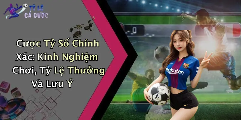 Cược Tỷ Số Chính Xác: Kinh Nghiệm Chơi, Tỷ Lệ Thưởng Và Lưu Ý