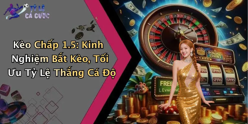Kèo Chấp 1.5: Kinh Nghiệm Bắt Kèo, Tối Ưu Tỷ Lệ Thắng Cá Độ