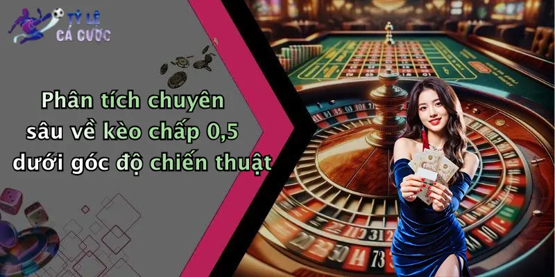 Phân tích chuyên sâu về kèo chấp 0,5 dưới góc độ chiến thuật