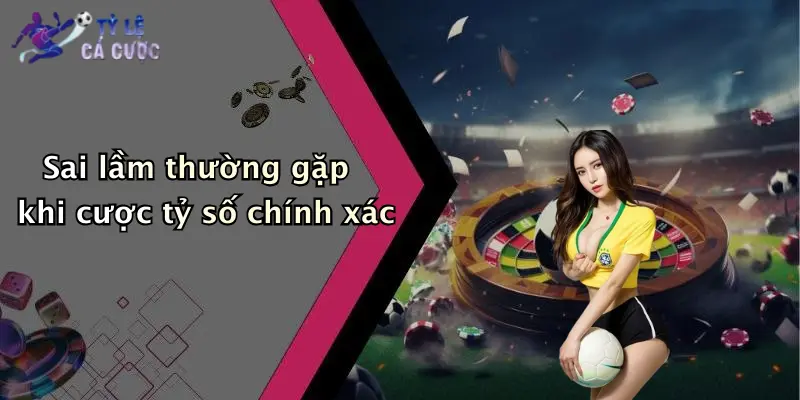 Sai lầm thường gặp khi cược tỷ số chính xác