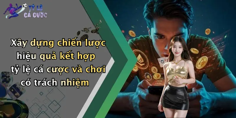 Xây dựng chiến lược hiệu quả kết hợp tỷ lệ cá cược và chơi có trách nhiệm