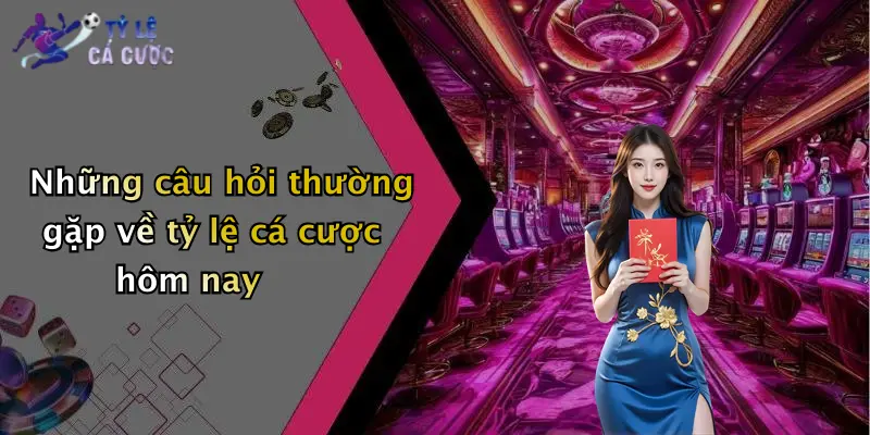 Những câu hỏi thường gặp về tỷ lệ cá cược hôm nay